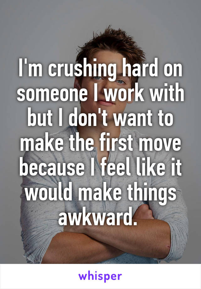 I'm crushing hard on someone I work with but I don't want to make the first move because I feel like it would make things awkward. 