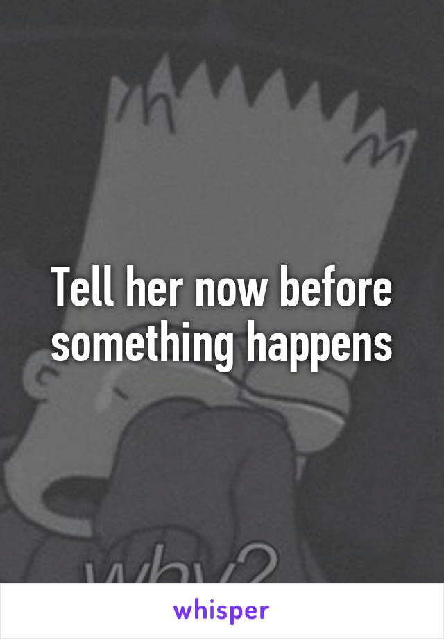 Tell her now before something happens