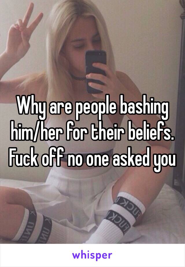 Why are people bashing him/her for their beliefs. Fuck off no one asked you 