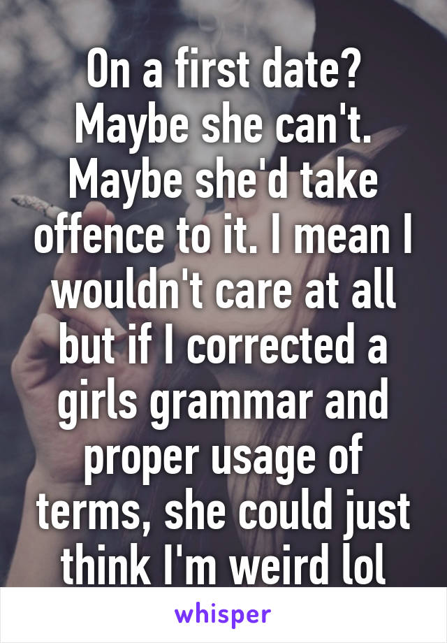 On a first date? Maybe she can't. Maybe she'd take offence to it. I mean I wouldn't care at all but if I corrected a girls grammar and proper usage of terms, she could just think I'm weird lol