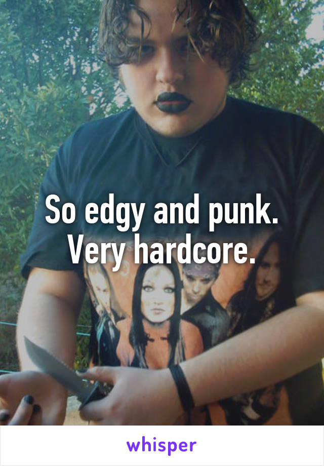 So edgy and punk.
Very hardcore.