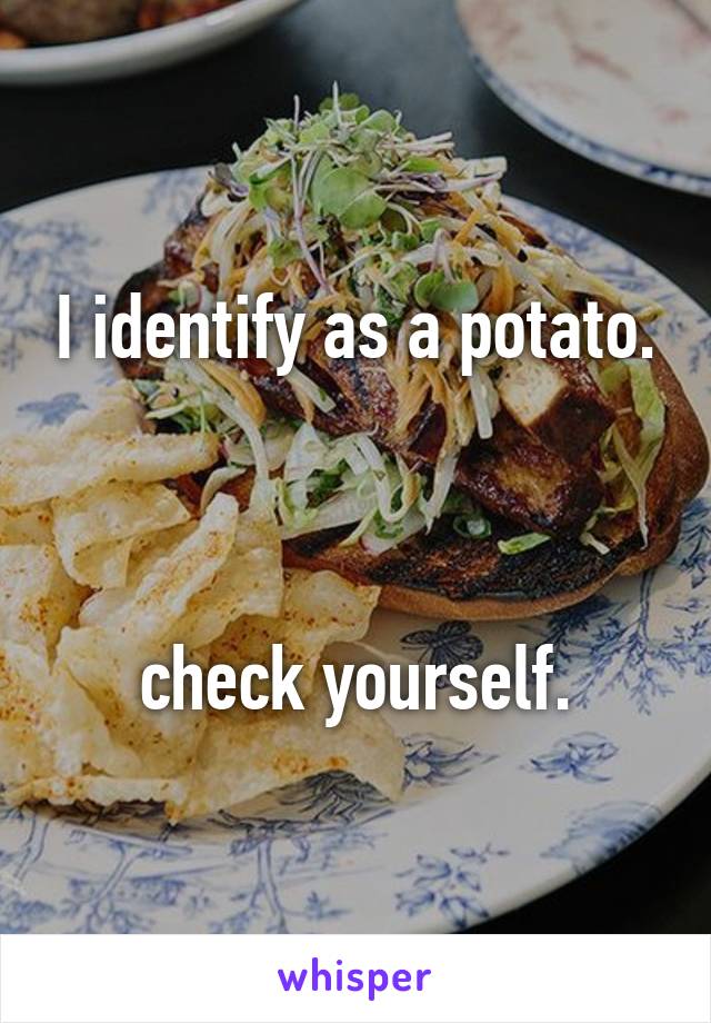 I identify as a potato.



check yourself.