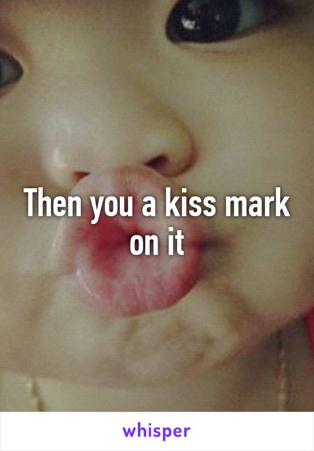 Then you a kiss mark on it