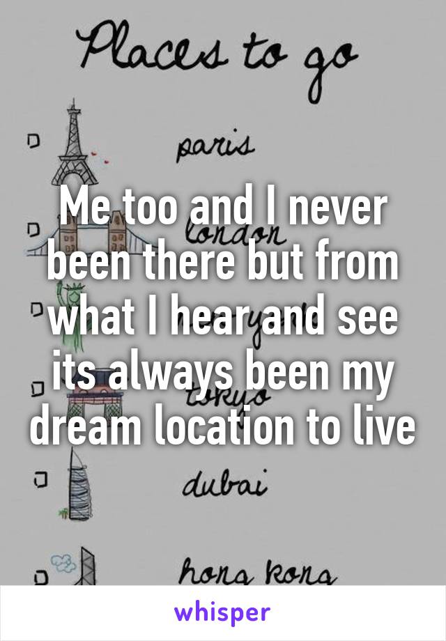 Me too and I never been there but from what I hear and see its always been my dream location to live