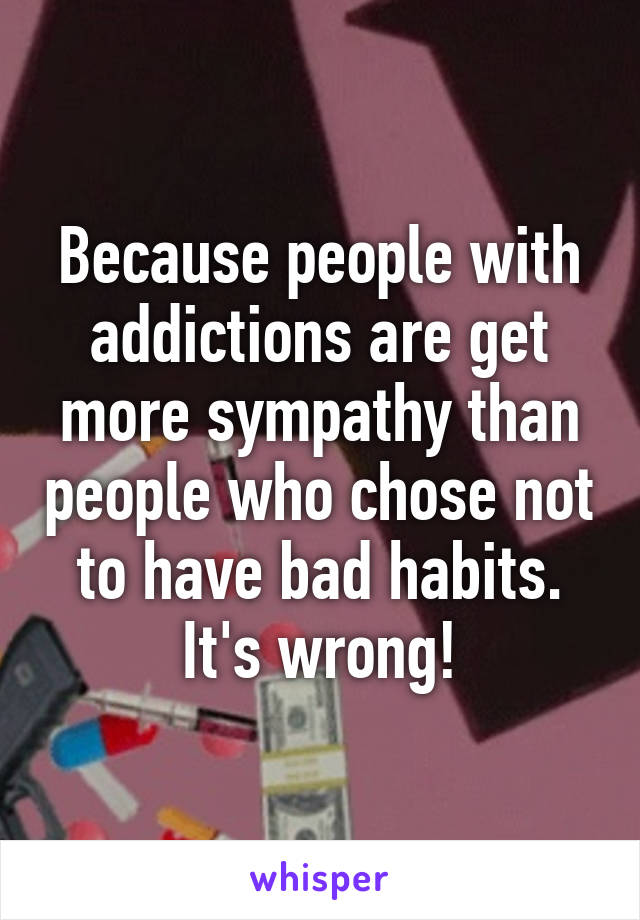 Because people with addictions are get more sympathy than people who chose not to have bad habits. It's wrong!