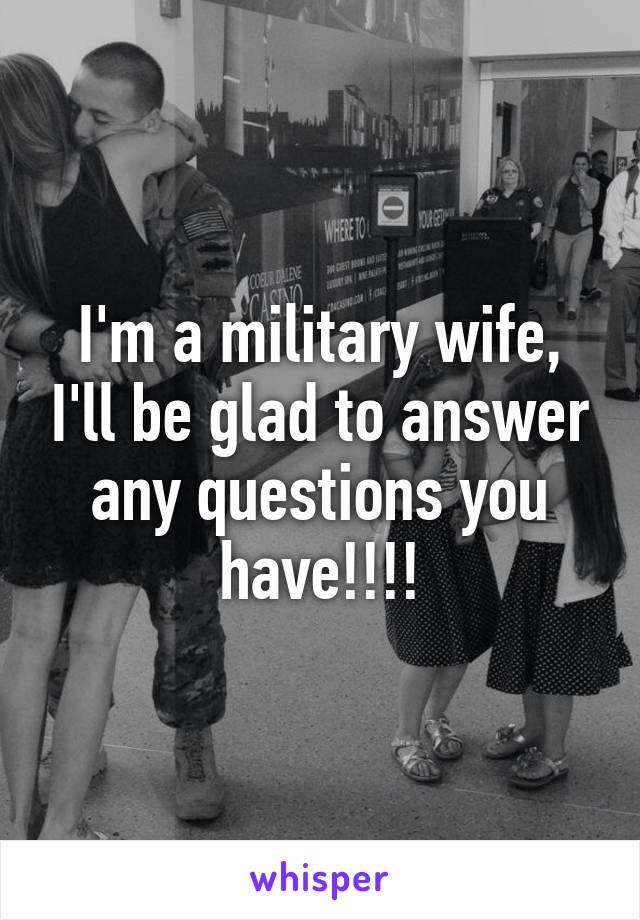 I'm a military wife, I'll be glad to answer any questions you have!!!!