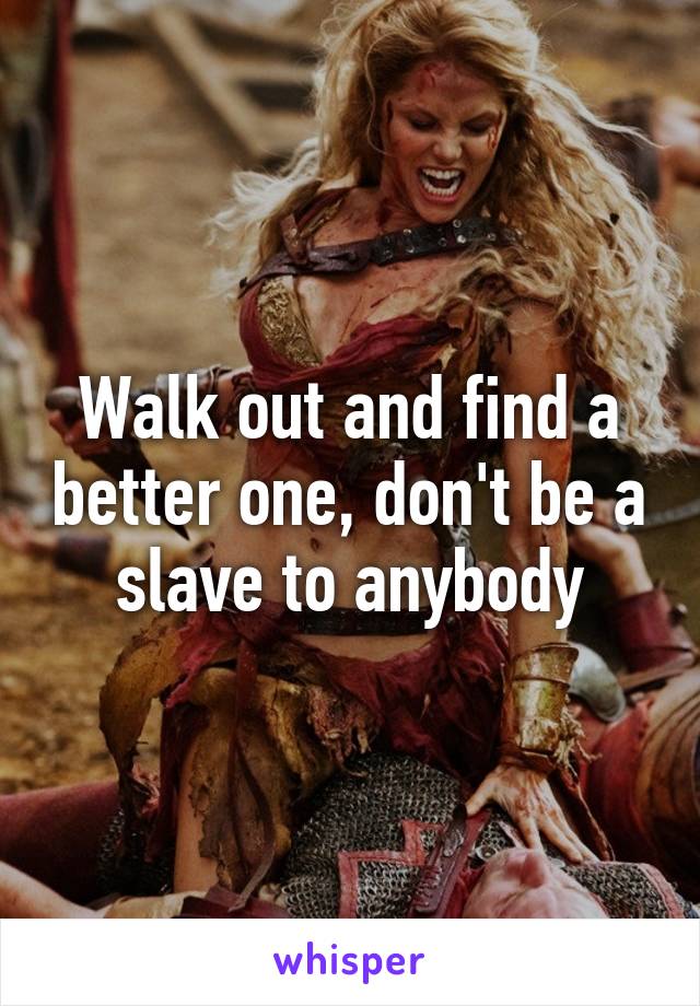 Walk out and find a better one, don't be a slave to anybody