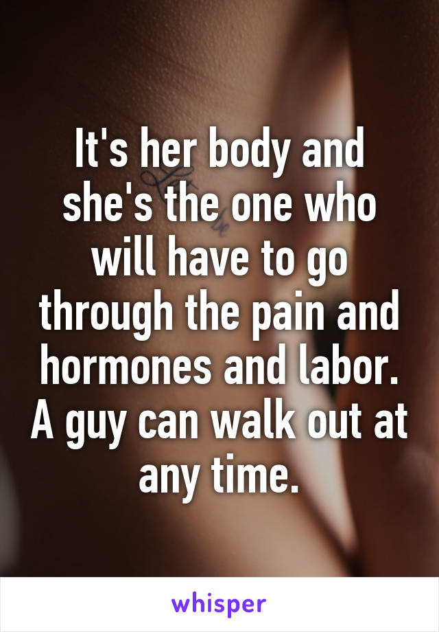 It's her body and she's the one who will have to go through the pain and hormones and labor. A guy can walk out at any time.