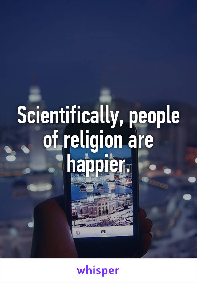 Scientifically, people of religion are happier.