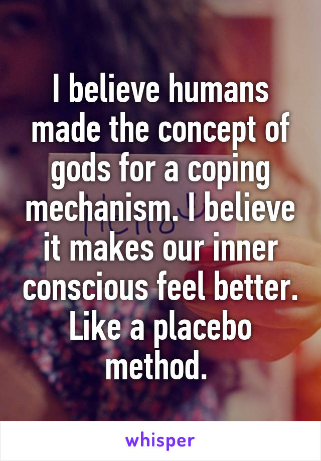 I believe humans made the concept of gods for a coping mechanism. I believe it makes our inner conscious feel better. Like a placebo method. 