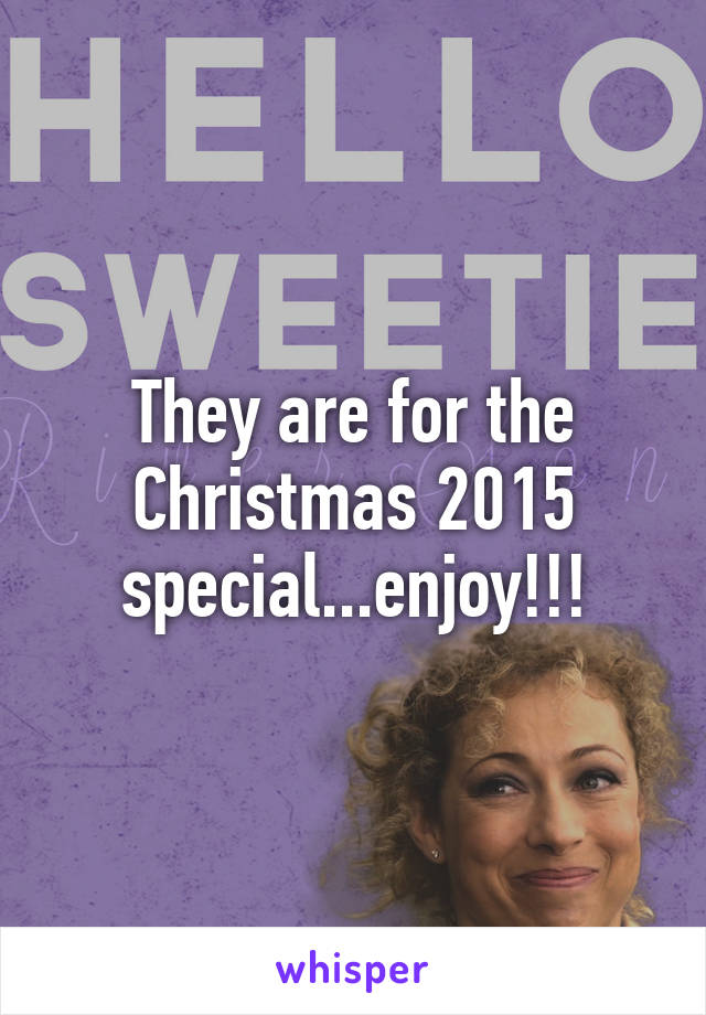 They are for the Christmas 2015 special...enjoy!!!