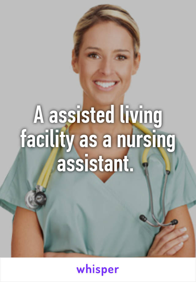 A assisted living facility as a nursing assistant. 