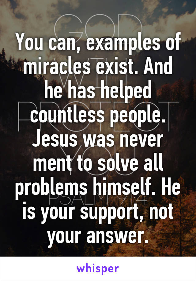 You can, examples of miracles exist. And he has helped countless people. Jesus was never ment to solve all problems himself. He is your support, not your answer.