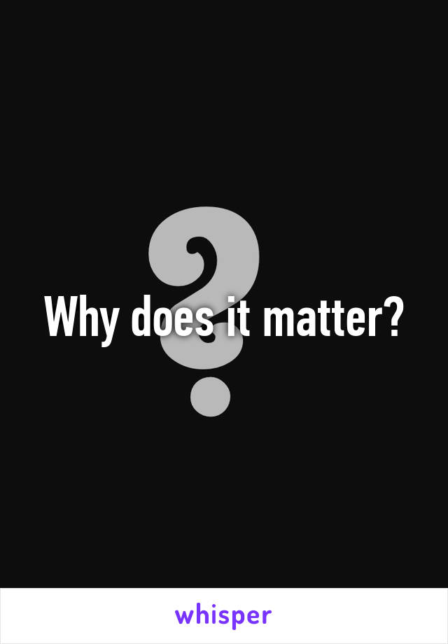 Why does it matter?