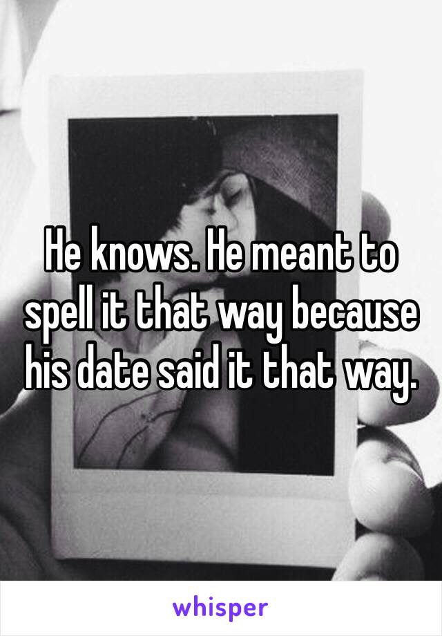 He knows. He meant to spell it that way because his date said it that way.