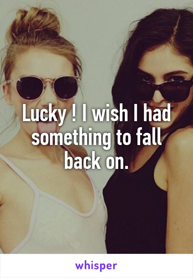 Lucky ! I wish I had something to fall back on.