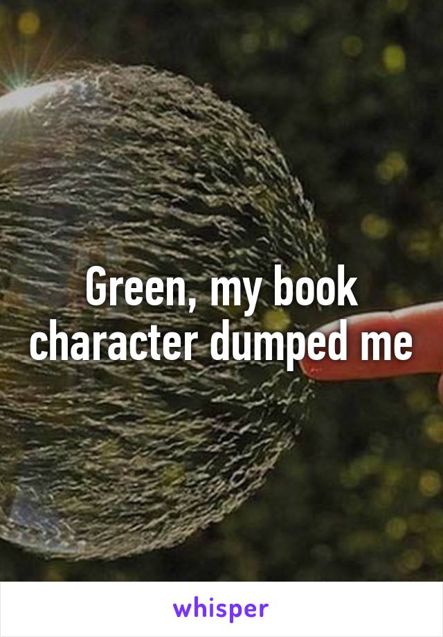 Green, my book character dumped me