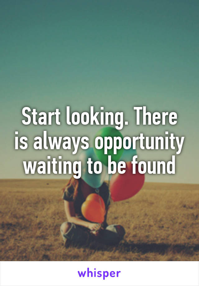 Start looking. There is always opportunity waiting to be found