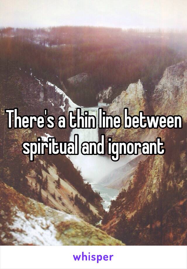 There's a thin line between spiritual and ignorant 