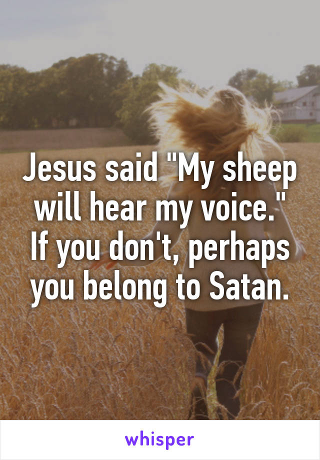 Jesus said "My sheep will hear my voice."
If you don't, perhaps you belong to Satan.