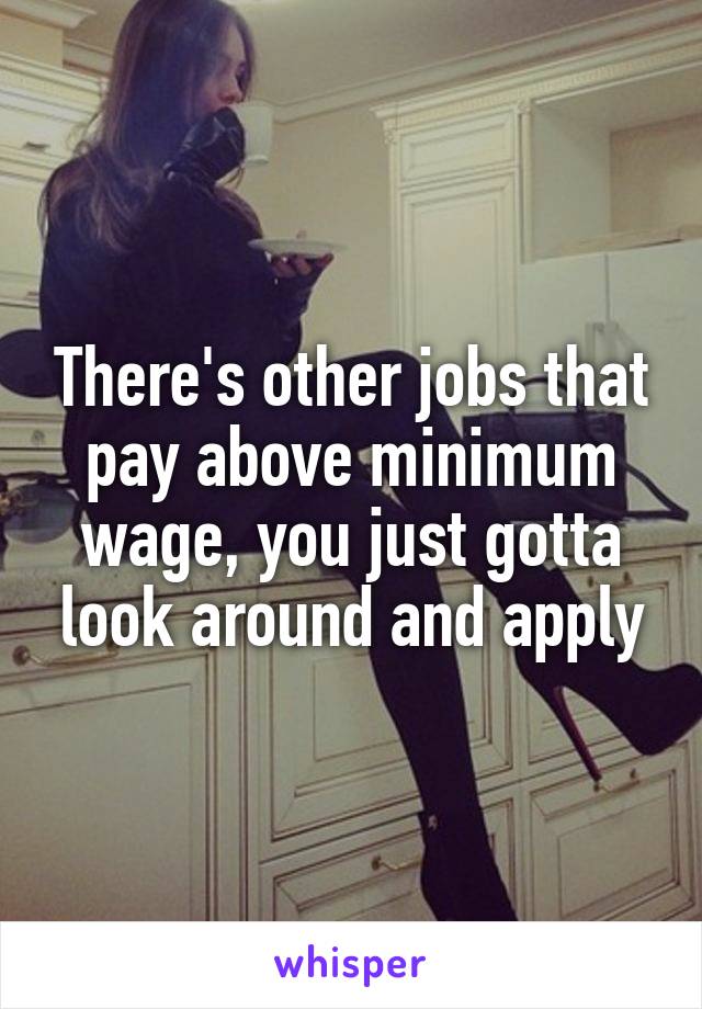 There's other jobs that pay above minimum wage, you just gotta look around and apply