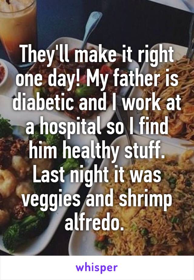 They'll make it right one day! My father is diabetic and I work at a hospital so I find him healthy stuff. Last night it was veggies and shrimp alfredo. 