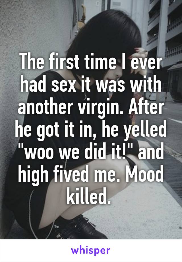 The first time I ever had sex it was with another virgin. After he got it in, he yelled "woo we did it!" and high fived me. Mood killed. 