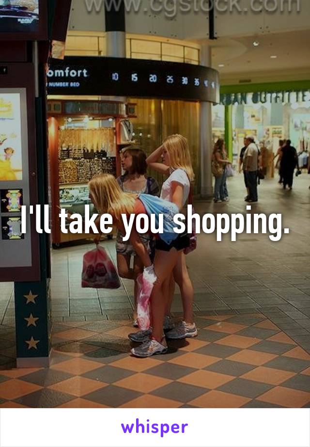 I'll take you shopping.