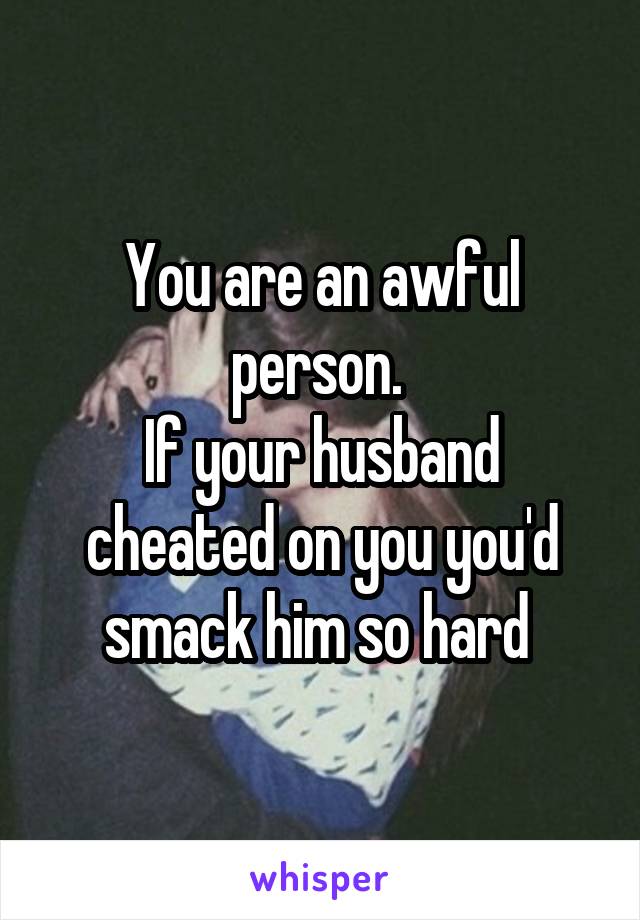 You are an awful person. 
If your husband cheated on you you'd smack him so hard 