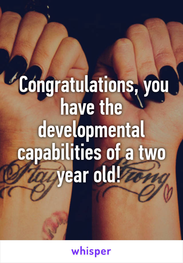  Congratulations, you have the developmental capabilities of a two year old! 