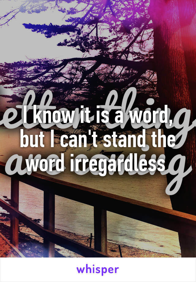 I know it is a word, but I can't stand the word irregardless 