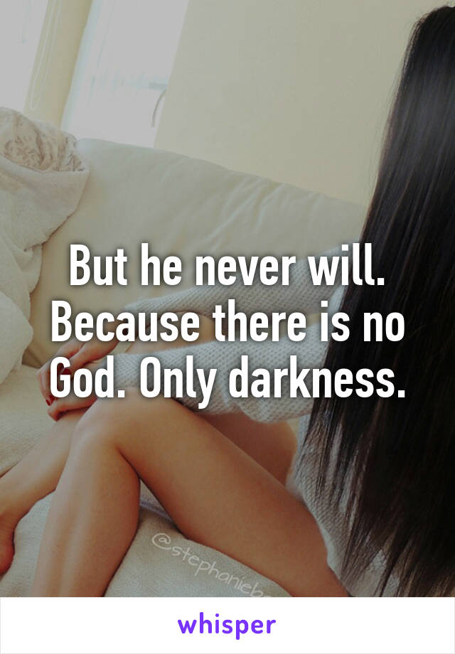 But he never will. Because there is no God. Only darkness.