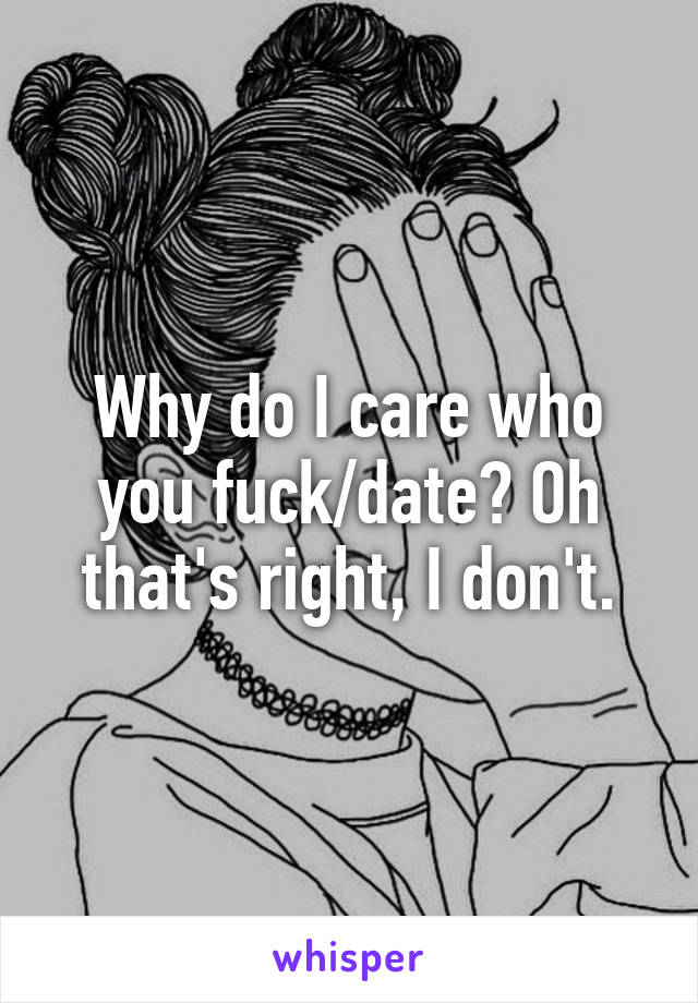 Why do I care who you fuck/date? Oh that's right, I don't.