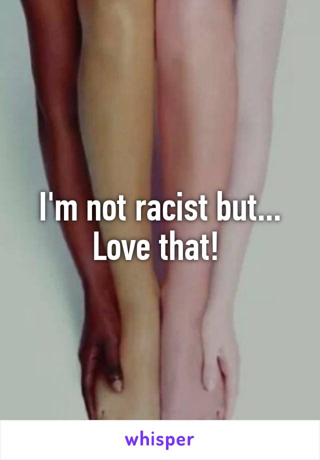 I'm not racist but...
Love that! 