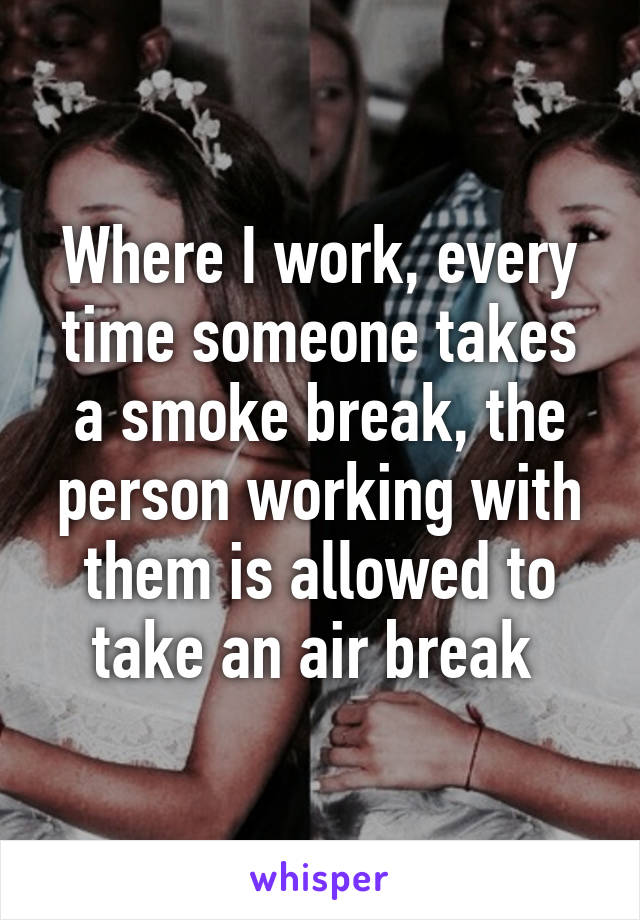 Where I work, every time someone takes a smoke break, the person working with them is allowed to take an air break 