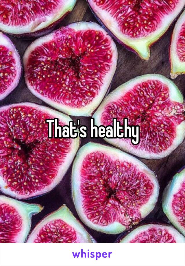 That's healthy