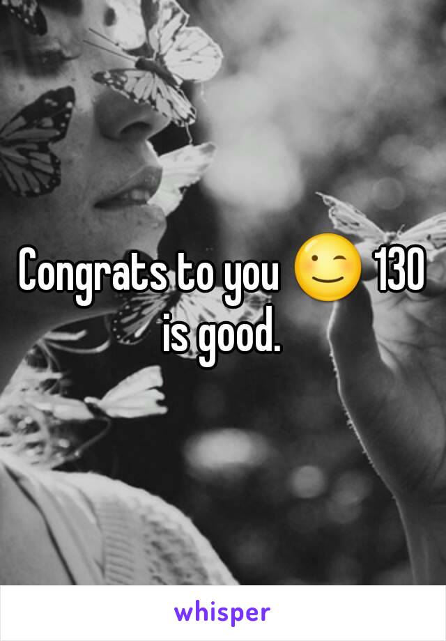 Congrats to you 😉 130 is good. 