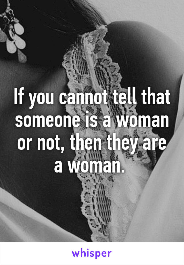 If you cannot tell that someone is a woman or not, then they are a woman. 