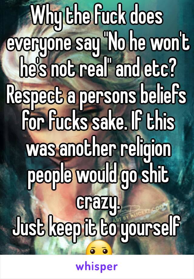 Why the fuck does everyone say "No he won't he's not real" and etc?
Respect a persons beliefs for fucks sake. If this was another religion people would go shit crazy.
Just keep it to yourself 😐