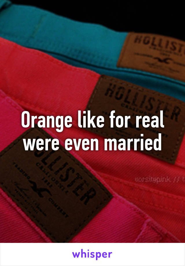 Orange like for real were even married