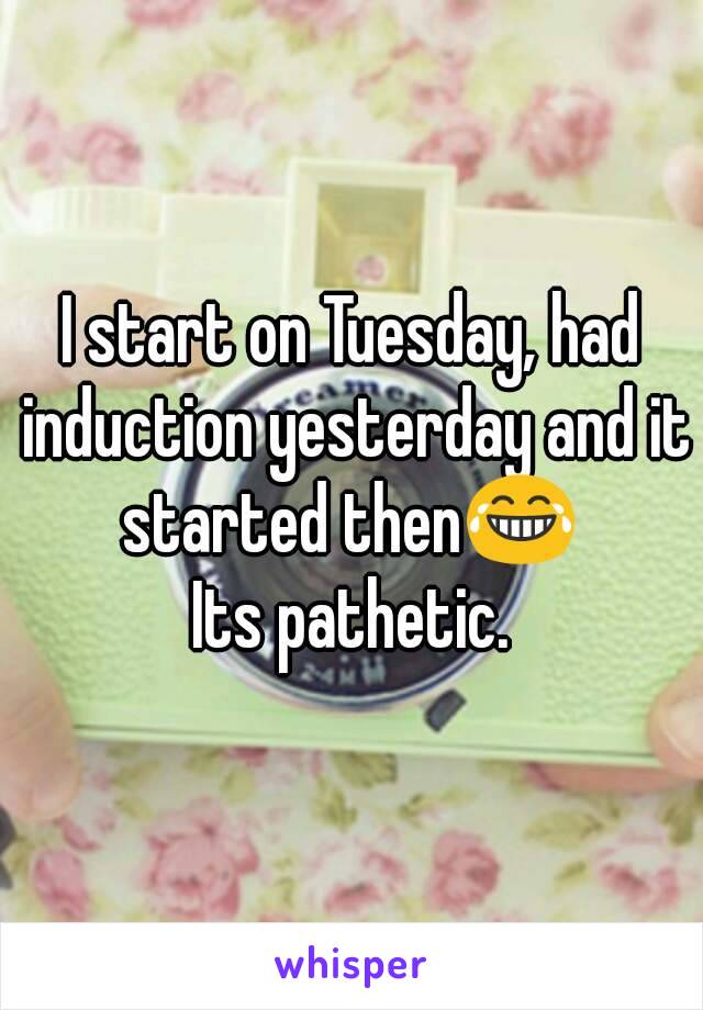 I start on Tuesday, had induction yesterday and it started then😂 
Its pathetic.