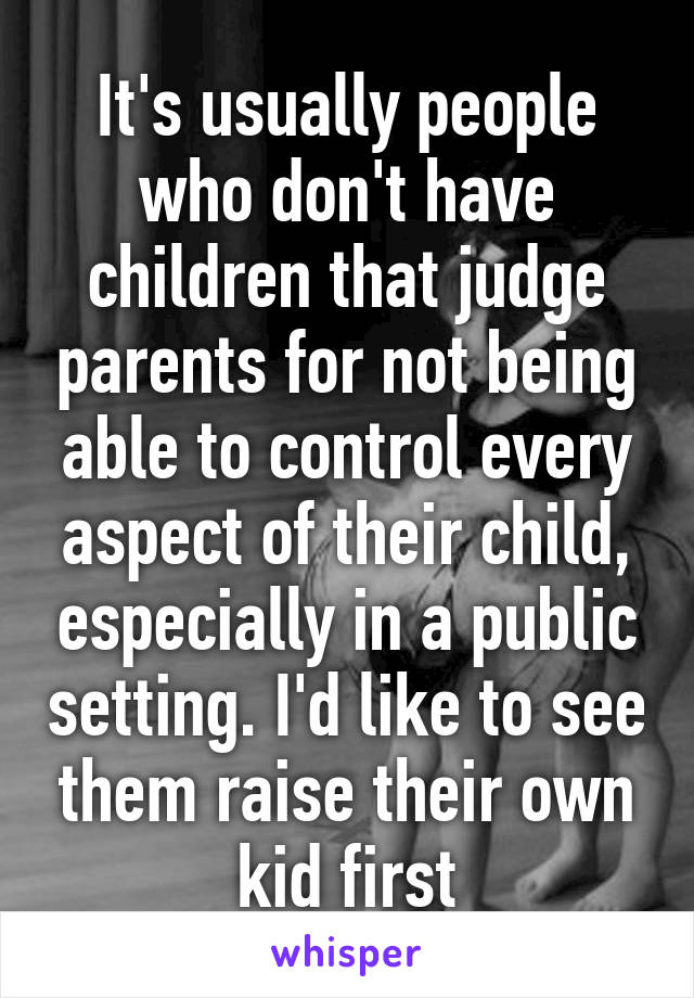 It's usually people who don't have children that judge parents for not being able to control every aspect of their child, especially in a public setting. I'd like to see them raise their own kid first