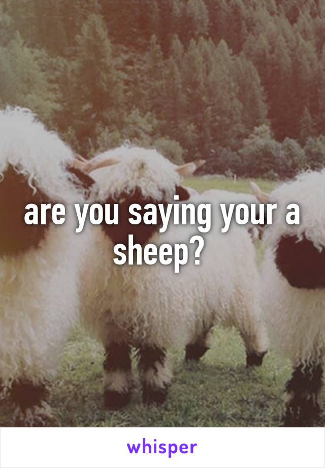 are you saying your a sheep? 