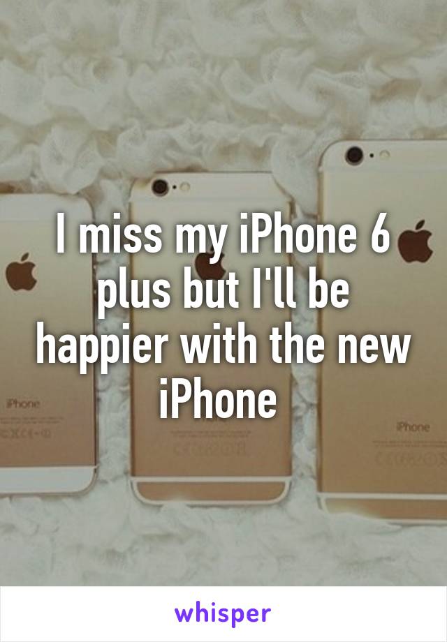 I miss my iPhone 6 plus but I'll be happier with the new iPhone 
