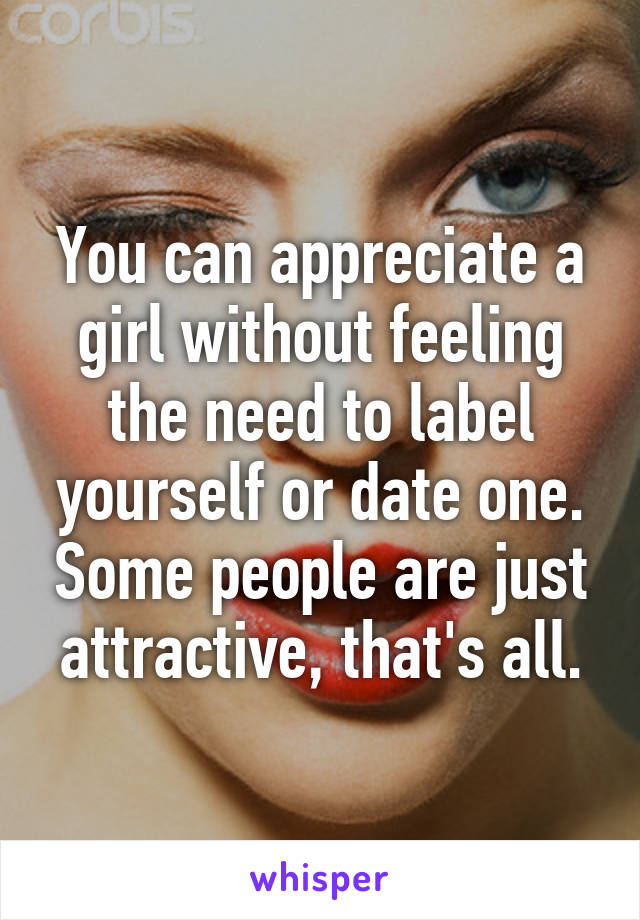 You can appreciate a girl without feeling the need to label yourself or date one. Some people are just attractive, that's all.