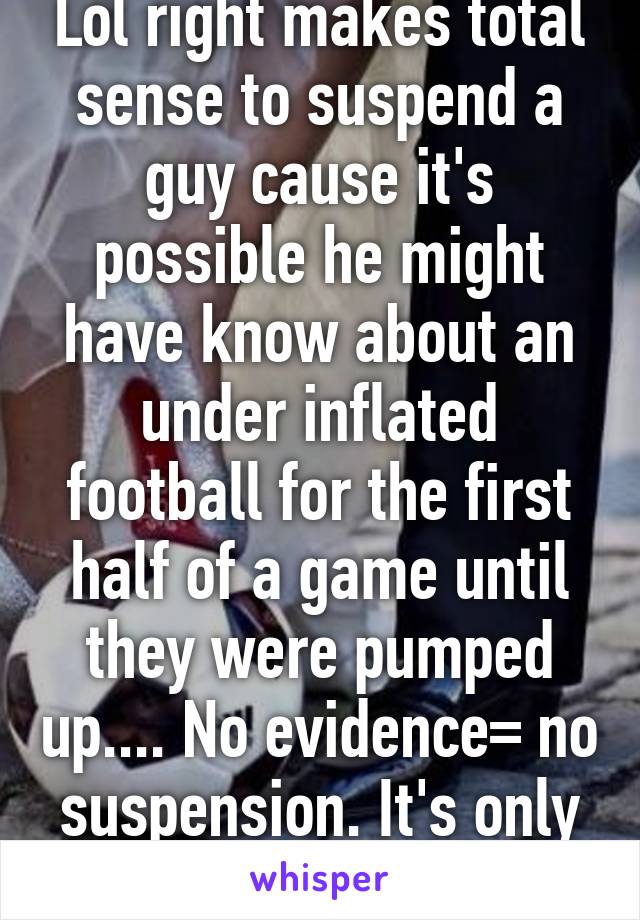 Lol right makes total sense to suspend a guy cause it's possible he might have know about an under inflated football for the first half of a game until they were pumped up.... No evidence= no suspension. It's only fair. 