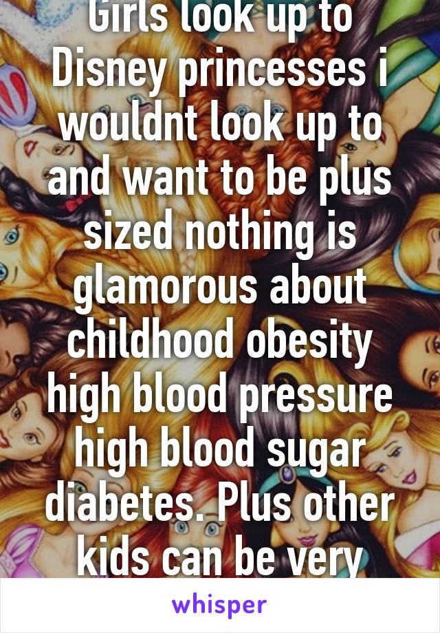 Girls look up to Disney princesses i wouldnt look up to and want to be plus sized nothing is glamorous about childhood obesity high blood pressure high blood sugar diabetes. Plus other kids can be very cruel.