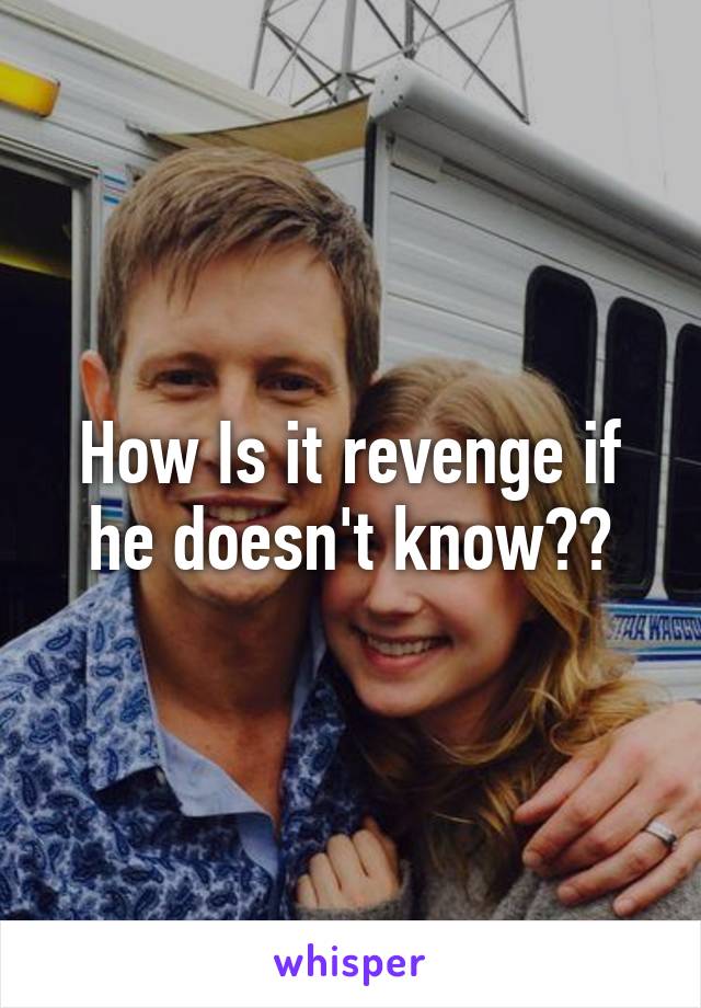 How Is it revenge if he doesn't know??