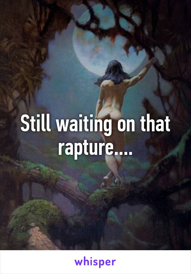 Still waiting on that rapture....