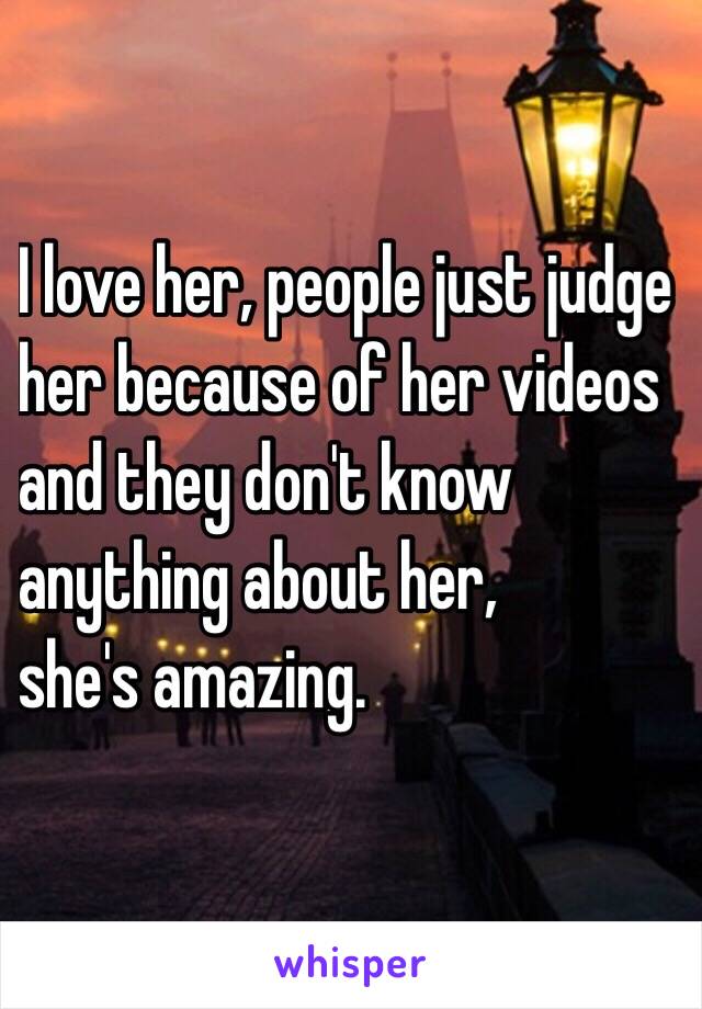 I love her, people just judge 
her because of her videos 
and they don't know 
anything about her, 
she's amazing. 